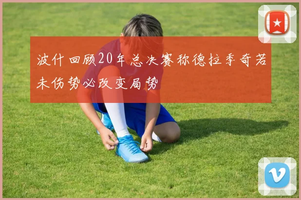 波什回顾20年总决赛称德拉季奇若未伤势必改变局势