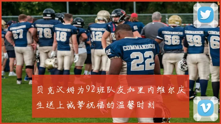 贝克汉姆为92班队友加里内维尔庆生送上诚挚祝福的温馨时刻