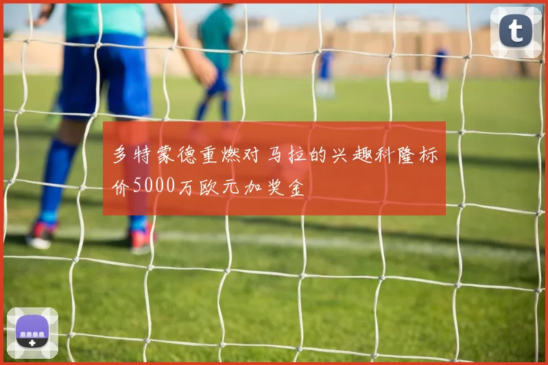 多特蒙德重燃对马拉的兴趣科隆标价5000万欧元加奖金
