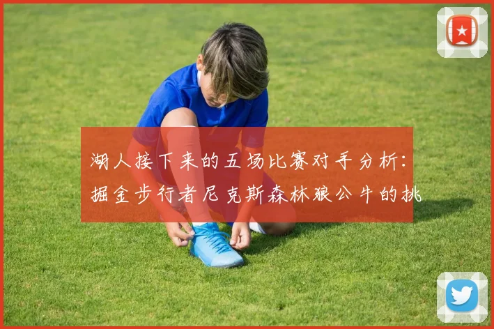 湖人接下来的五场比赛对手分析：掘金步行者尼克斯森林狼公牛的挑战与机遇