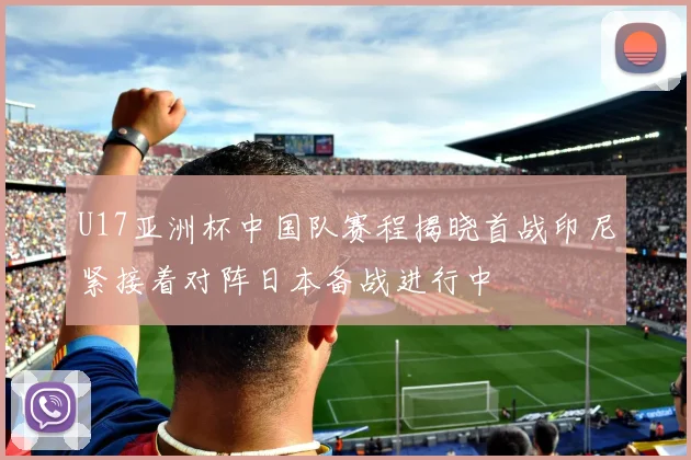 U17亚洲杯中国队赛程揭晓首战印尼紧接着对阵日本备战进行中