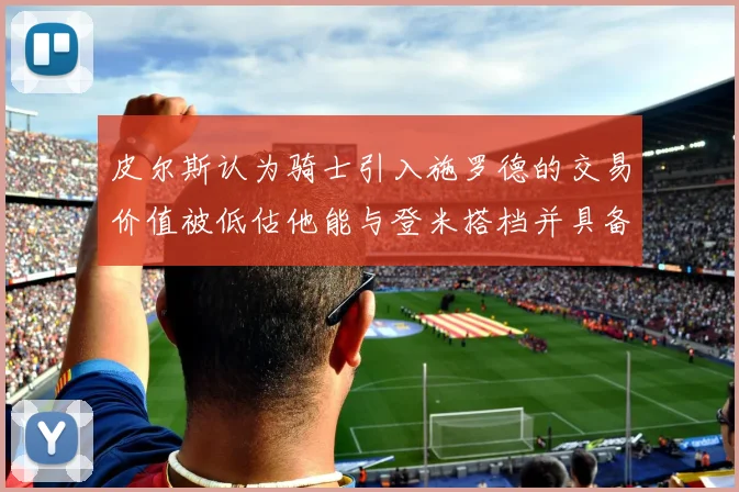 皮尔斯认为骑士引入施罗德的交易价值被低估他能与登米搭档并具备防守能力