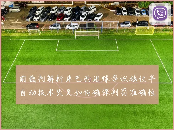 前裁判解析库巴西进球争议越位半自动技术失灵如何确保判罚准确性