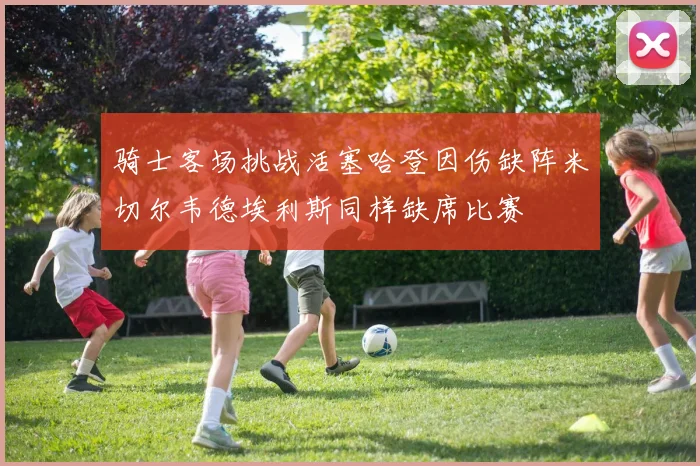骑士客场挑战活塞哈登因伤缺阵米切尔韦德埃利斯同样缺席比赛