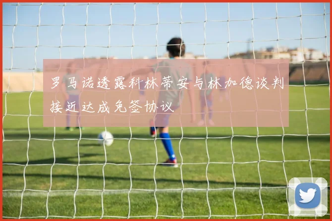罗马诺透露科林蒂安与林加德谈判接近达成免签协议