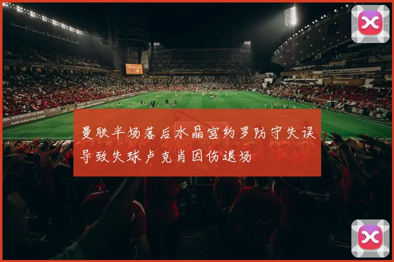 曼联半场落后水晶宫约罗防守失误导致失球卢克肖因伤退场