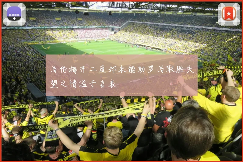 马伦梅开二度却未能助罗马取胜失望之情溢于言表